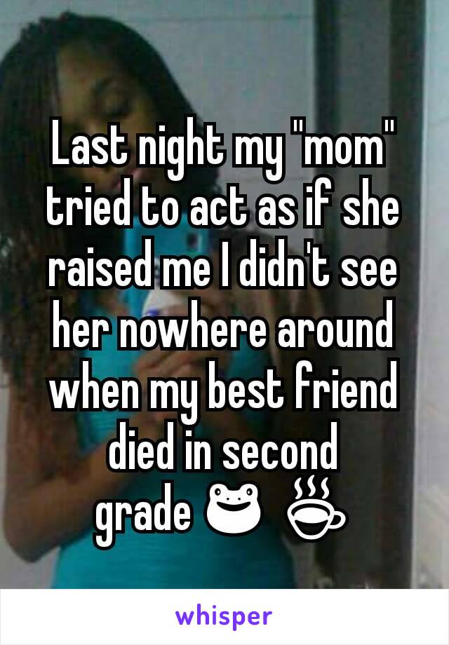 Last night my "mom" tried to act as if she raised me I didn't see her nowhere around when my best friend died in second grade🐸☕