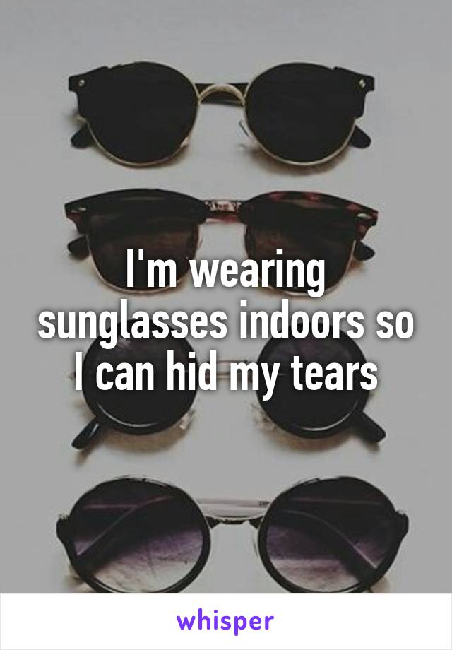 I'm wearing sunglasses indoors so I can hid my tears