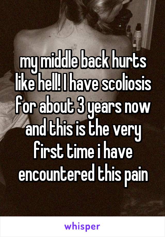my middle back hurts like hell! I have scoliosis for about 3 years now and this is the very first time i have encountered this pain