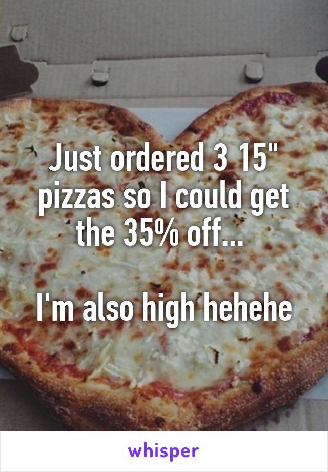 Just ordered 3 15" pizzas so I could get the 35% off... 

I'm also high hehehe