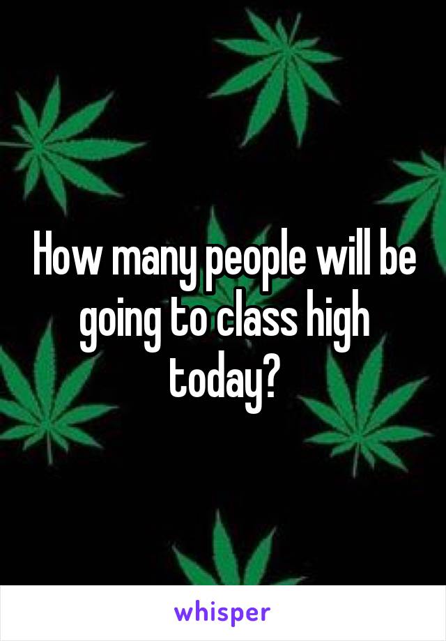 How many people will be going to class high today?