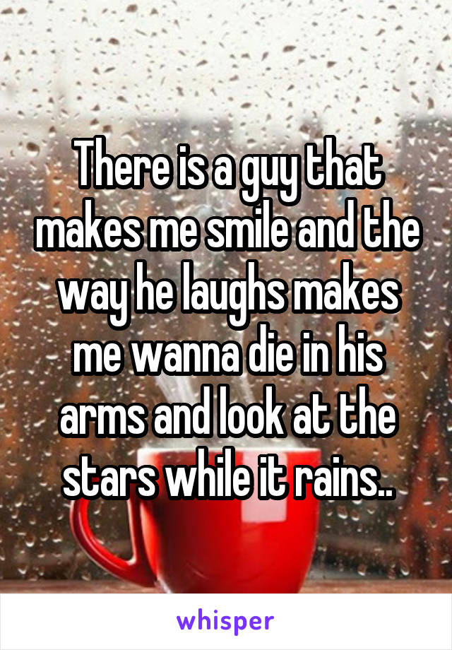 There is a guy that makes me smile and the way he laughs makes me wanna die in his arms and look at the stars while it rains..