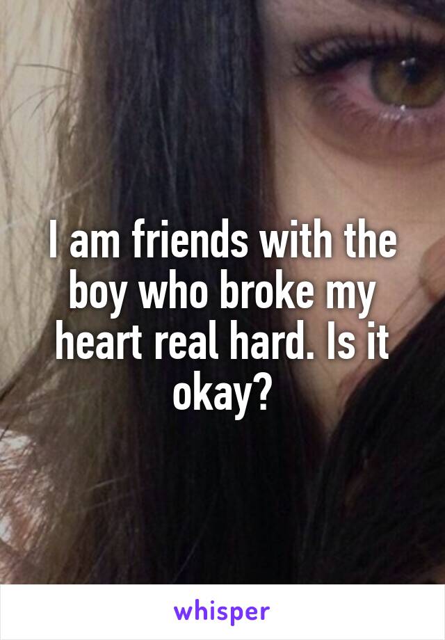 I am friends with the boy who broke my heart real hard. Is it okay?