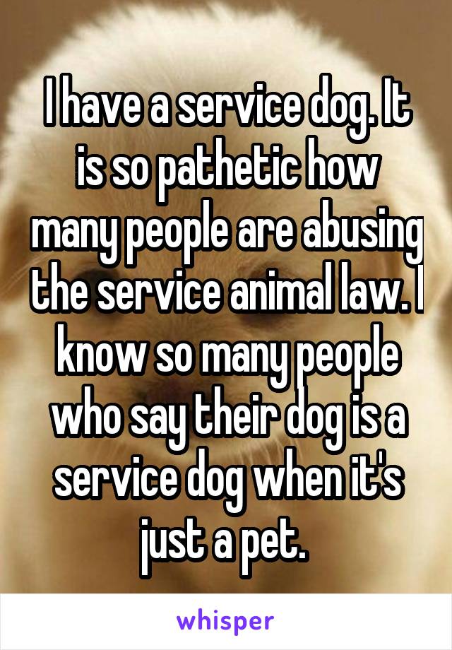 I have a service dog. It is so pathetic how many people are abusing the service animal law. I know so many people who say their dog is a service dog when it's just a pet. 