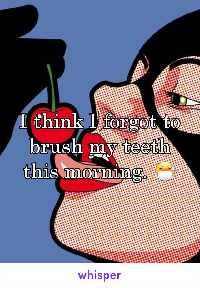 I think I forgot to brush my teeth this morning. 😷