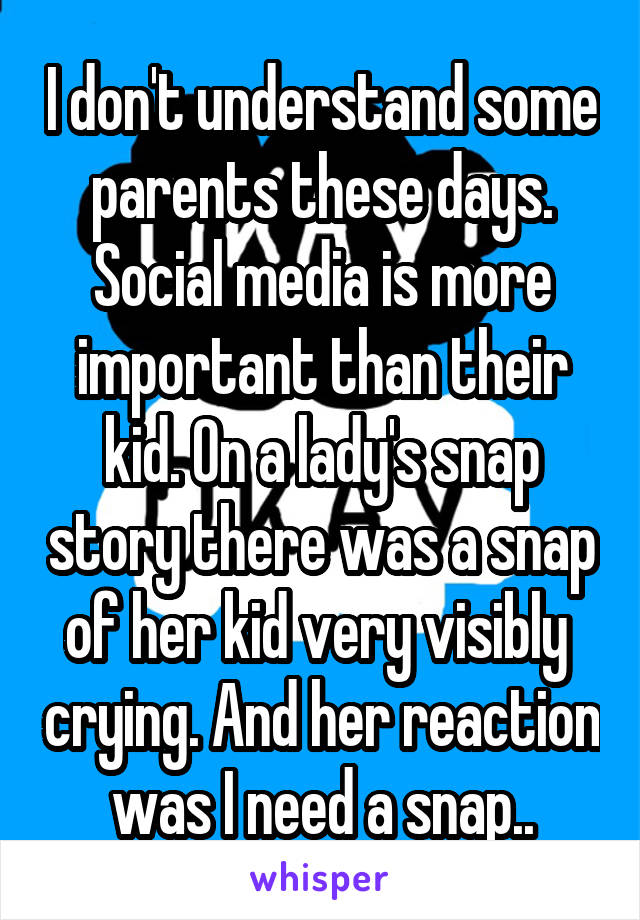 I don't understand some parents these days. Social media is more important than their kid. On a lady's snap story there was a snap of her kid very visibly  crying. And her reaction was I need a snap..