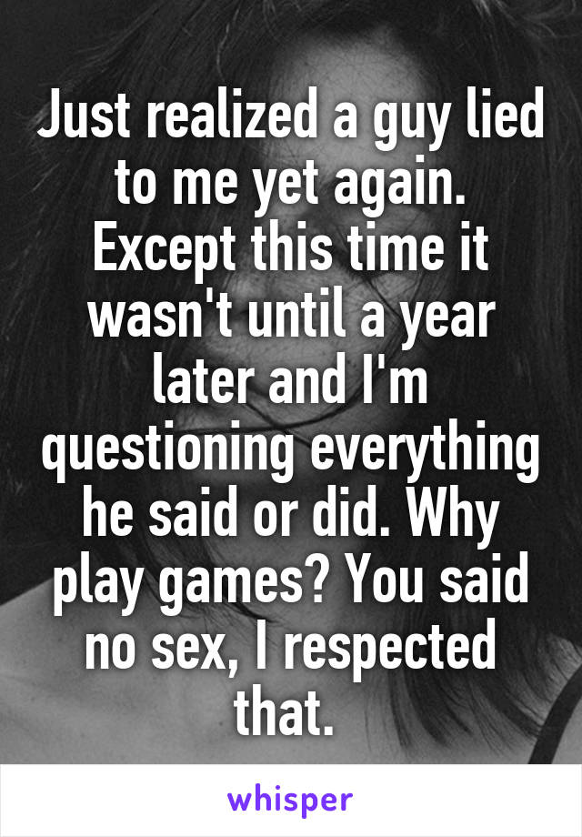 Just realized a guy lied to me yet again. Except this time it wasn't until a year later and I'm questioning everything he said or did. Why play games? You said no sex, I respected that. 