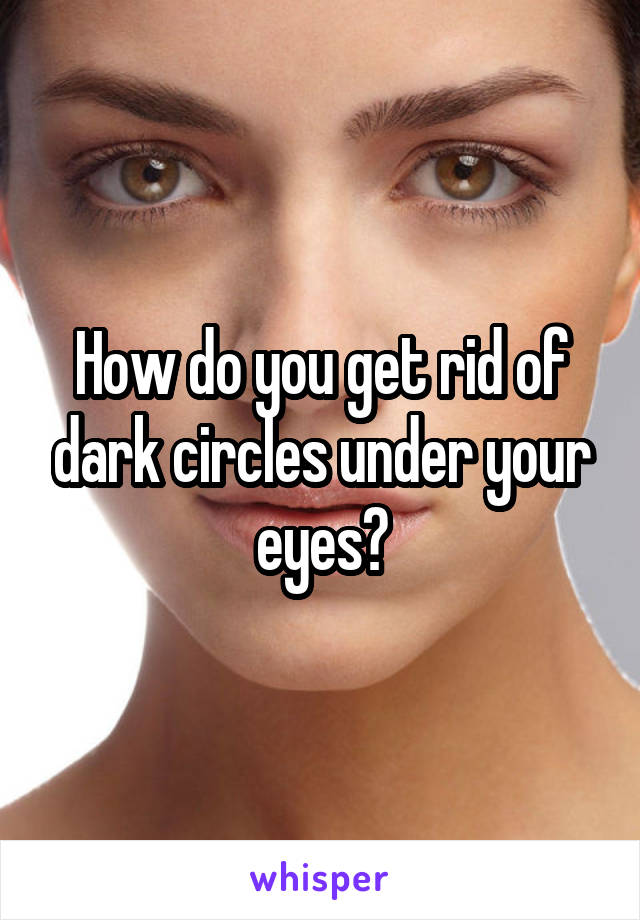 How do you get rid of dark circles under your eyes?