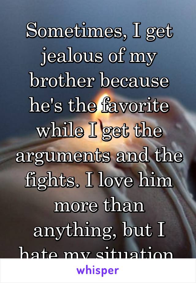 Sometimes, I get jealous of my brother because he's the favorite while I get the arguments and the fights. I love him more than anything, but I hate my situation.