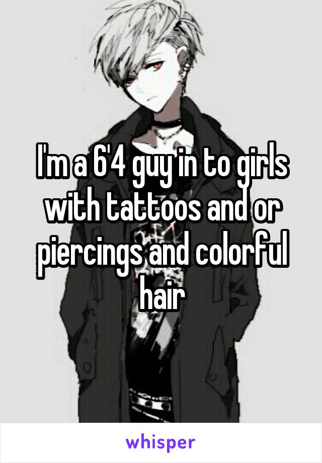 I'm a 6'4 guy in to girls with tattoos and or piercings and colorful hair
