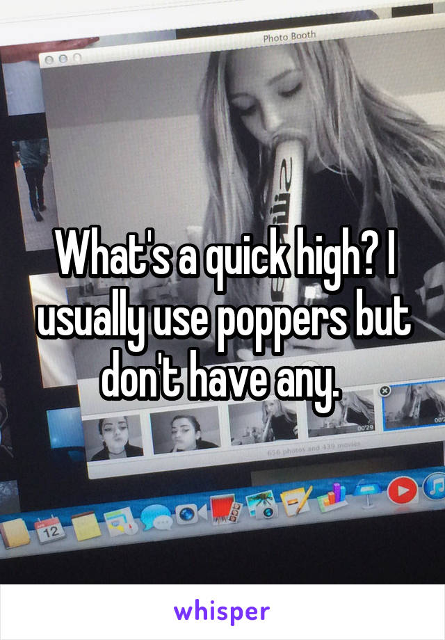 What's a quick high? I usually use poppers but don't have any. 