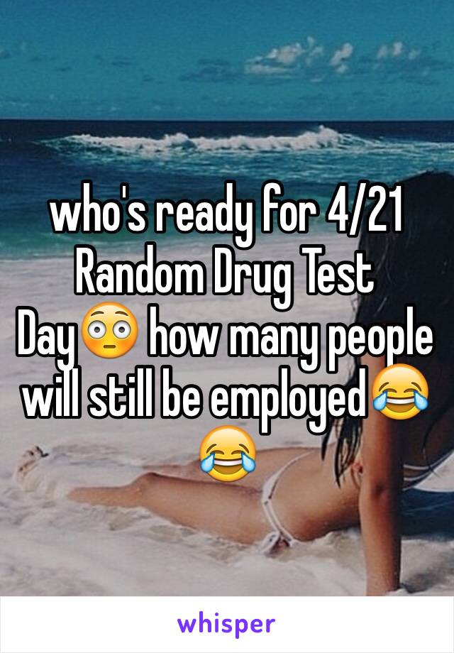 who's ready for 4/21 Random Drug Test Day😳 how many people will still be employed😂😂