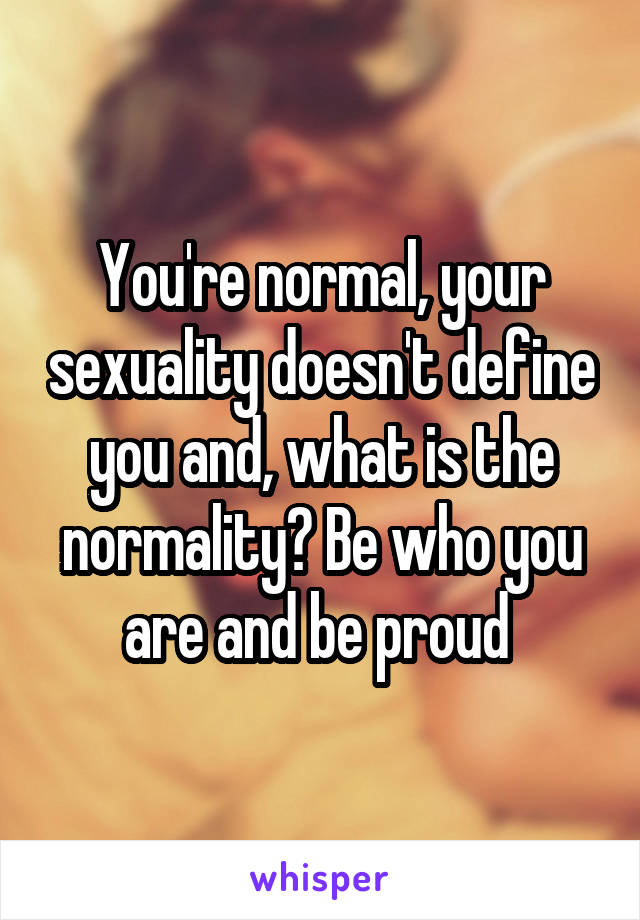 You're normal, your sexuality doesn't define you and, what is the normality? Be who you are and be proud 