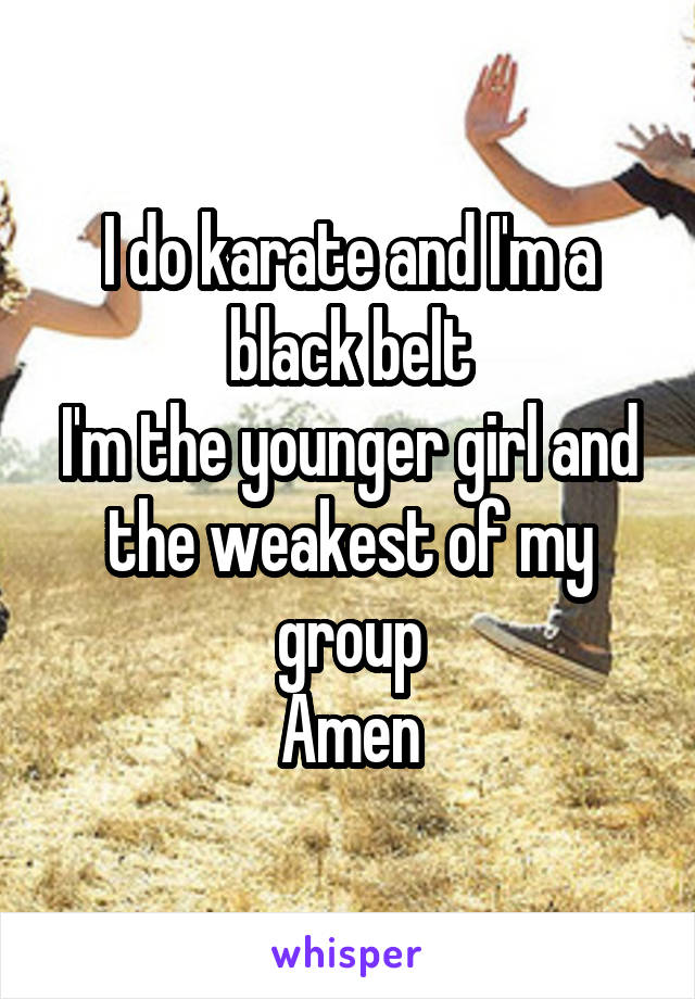 I do karate and I'm a black belt
I'm the younger girl and the weakest of my group
Amen