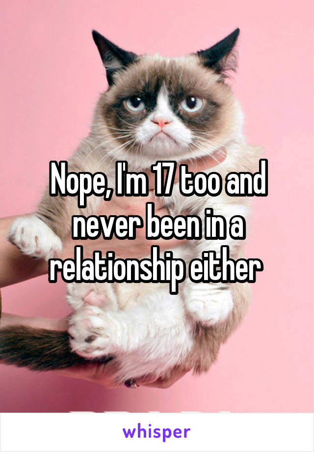 Nope, I'm 17 too and never been in a relationship either 
