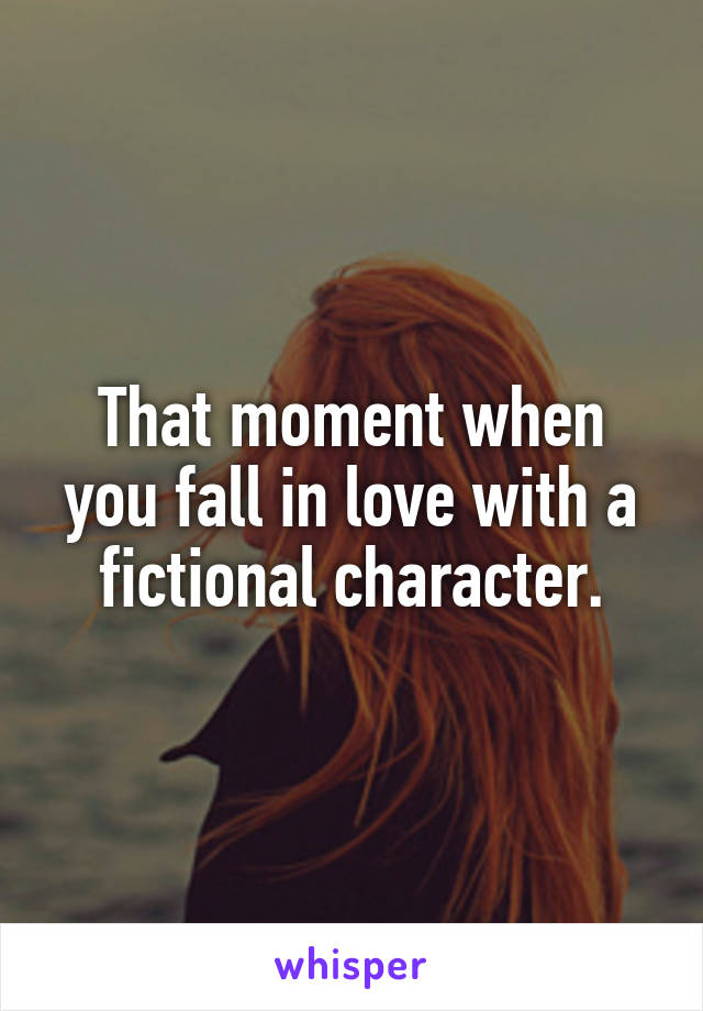 That moment when you fall in love with a fictional character.