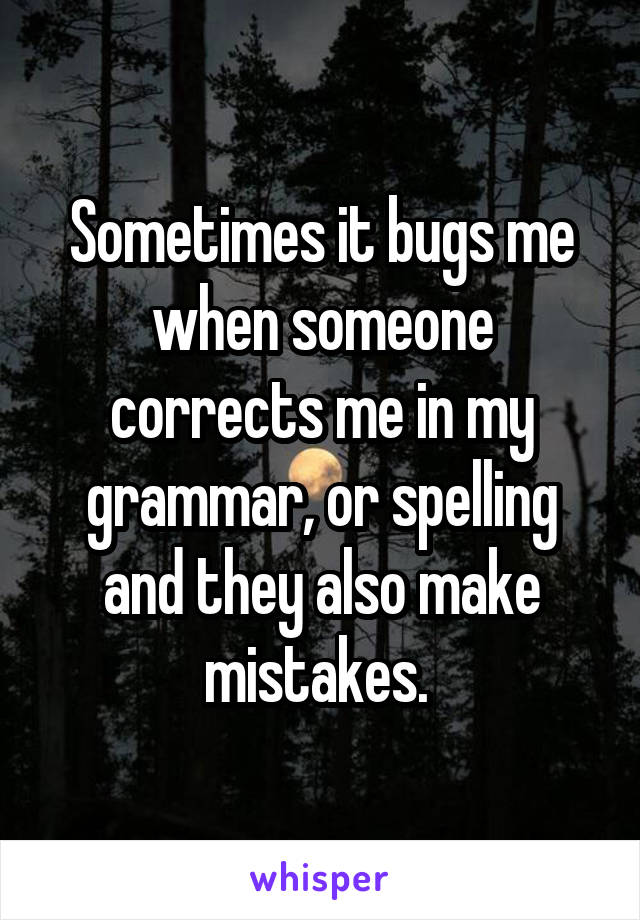 Sometimes it bugs me when someone corrects me in my grammar, or spelling and they also make mistakes. 