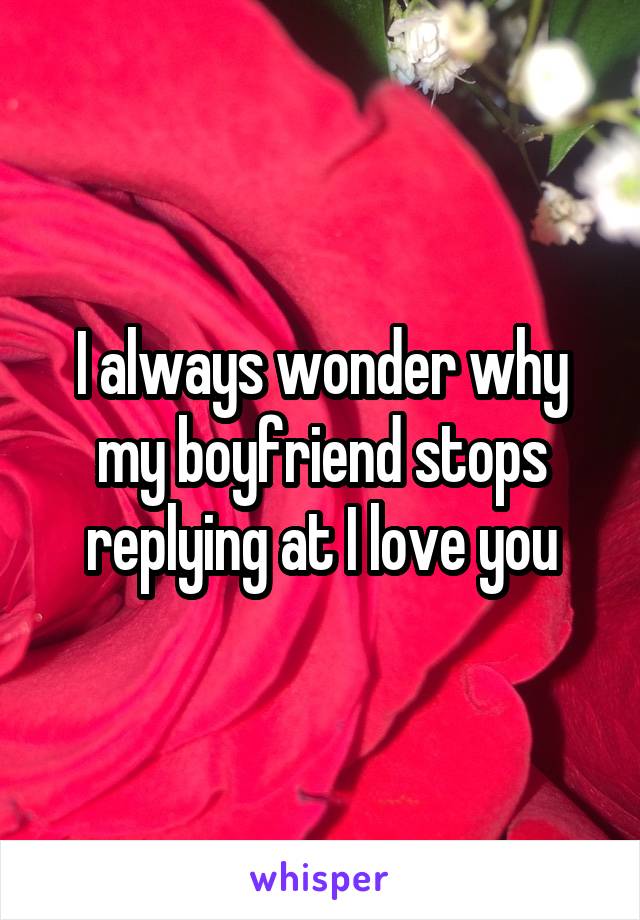 I always wonder why my boyfriend stops replying at I love you