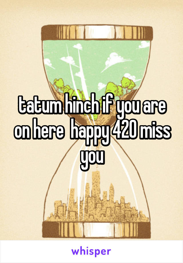 tatum hinch if you are on here  happy 420 miss you