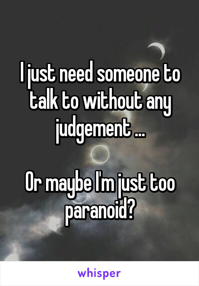 I just need someone to talk to without any judgement ...

Or maybe I'm just too paranoid?