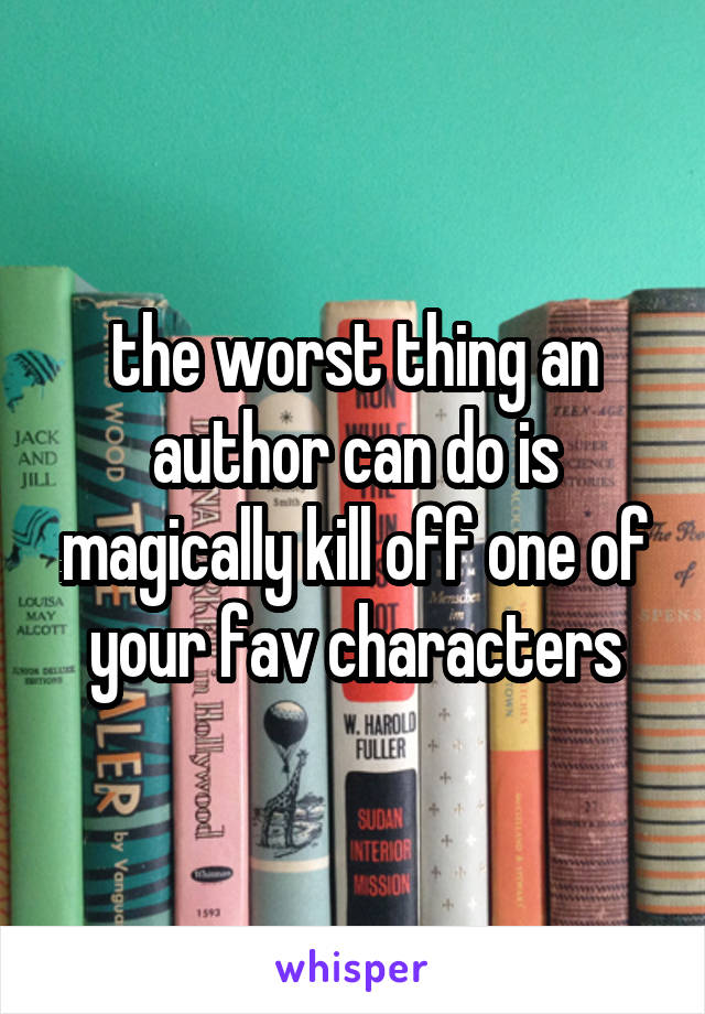 the worst thing an author can do is magically kill off one of your fav characters