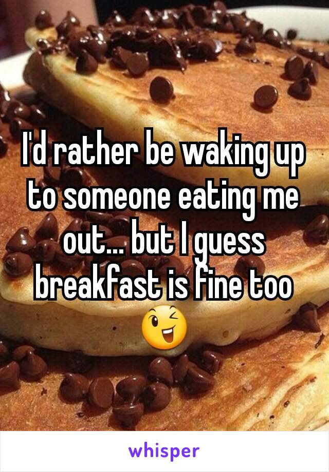 I'd rather be waking up to someone eating me out... but I guess breakfast is fine too 😉