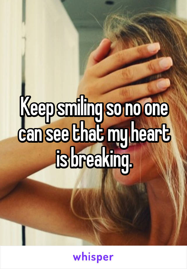 Keep smiling so no one can see that my heart is breaking.