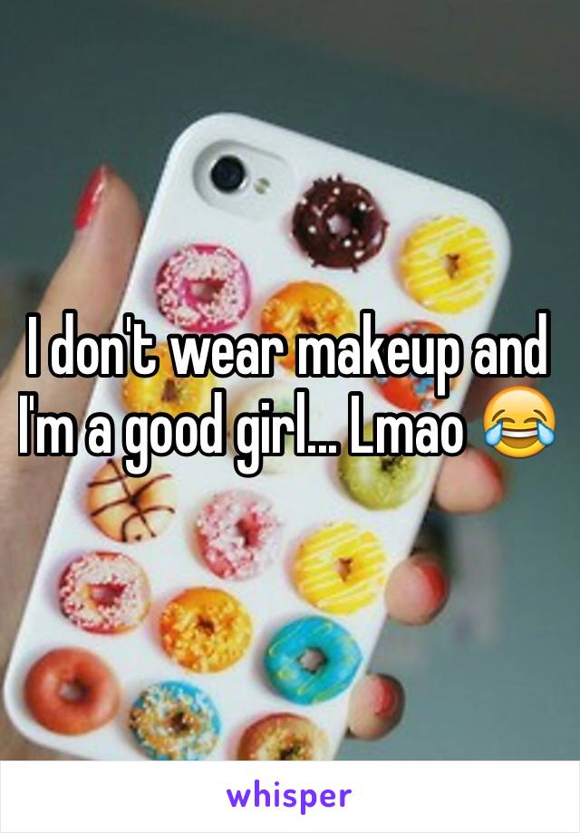 I don't wear makeup and I'm a good girl... Lmao 😂