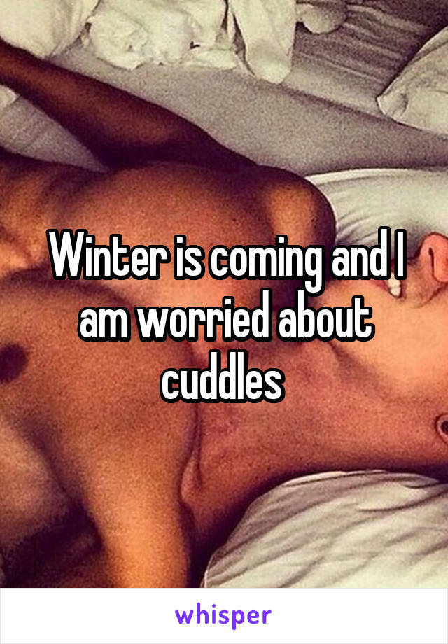Winter is coming and I am worried about cuddles 