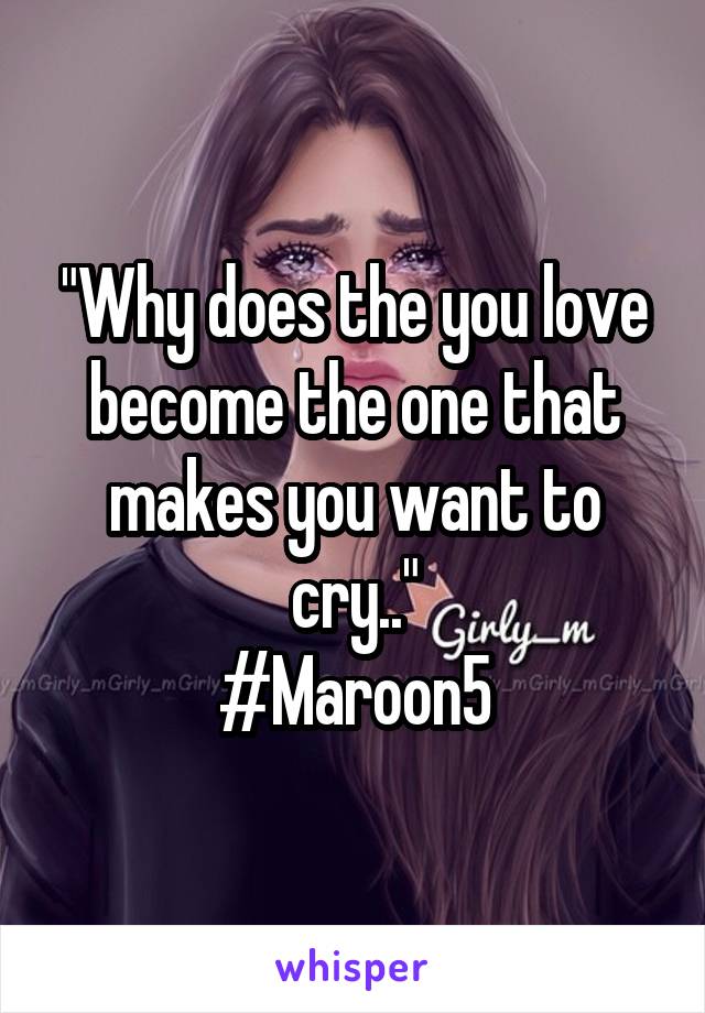 "Why does the you love become the one that makes you want to cry.."
#Maroon5