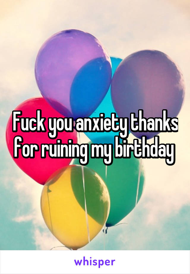 Fuck you anxiety thanks for ruining my birthday 