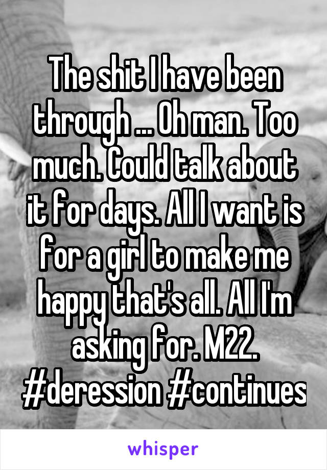 The shit I have been through ... Oh man. Too much. Could talk about it for days. All I want is for a girl to make me happy that's all. All I'm asking for. M22. #deression #continues