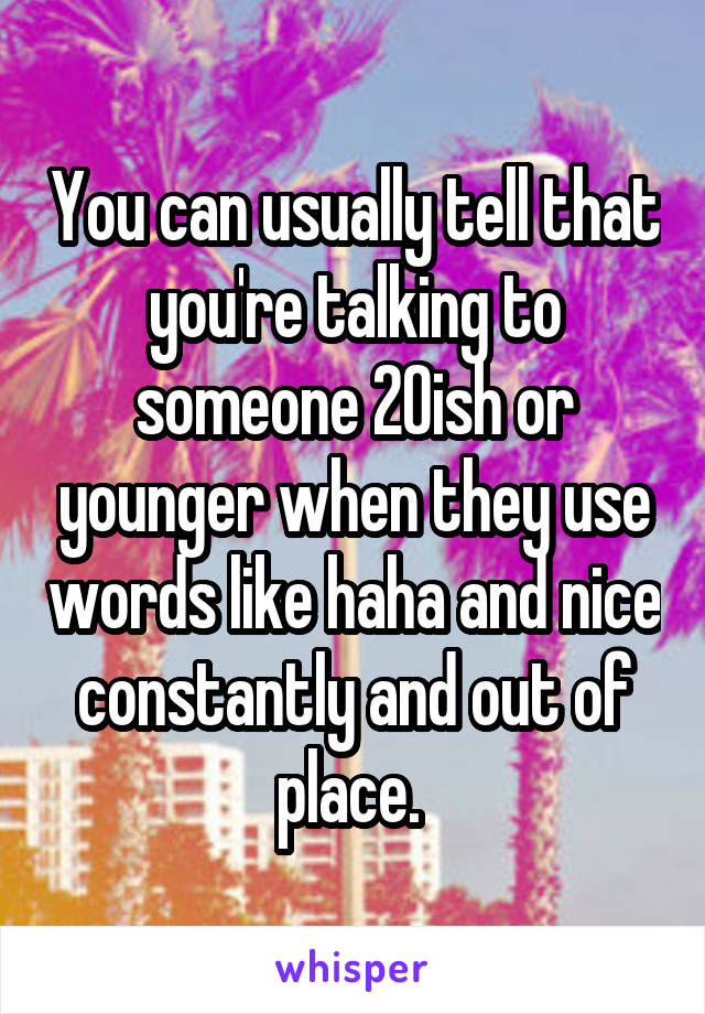 You can usually tell that you're talking to someone 20ish or younger when they use words like haha and nice constantly and out of place. 