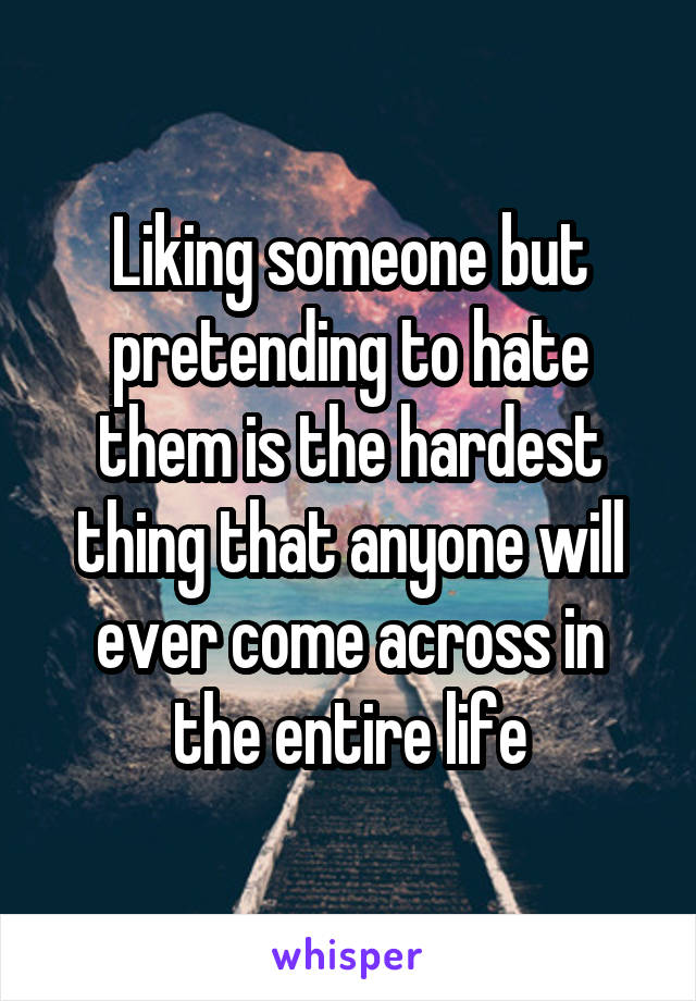 Liking someone but pretending to hate them is the hardest thing that anyone will ever come across in the entire life