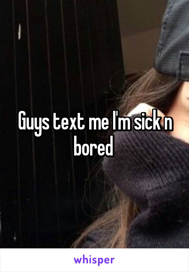 Guys text me I'm sick n bored 