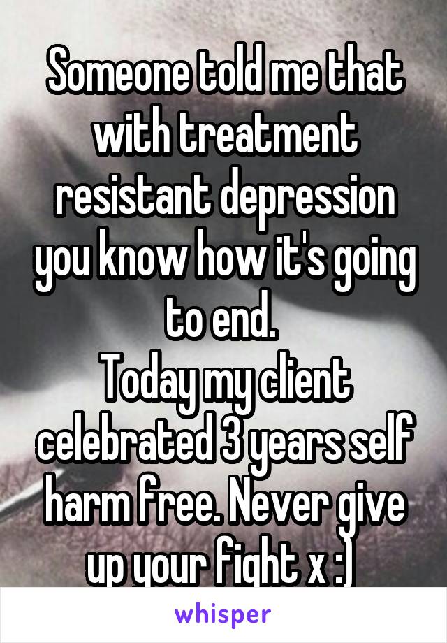 Someone told me that with treatment resistant depression you know how it's going to end. 
Today my client celebrated 3 years self harm free. Never give up your fight x :) 