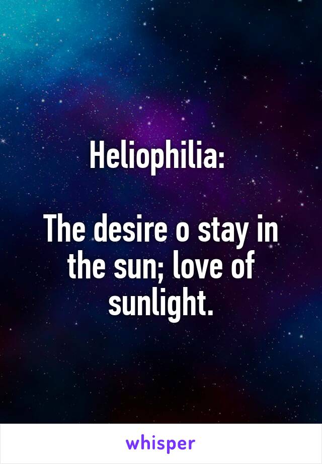 Heliophilia: 

The desire o stay in the sun; love of sunlight.