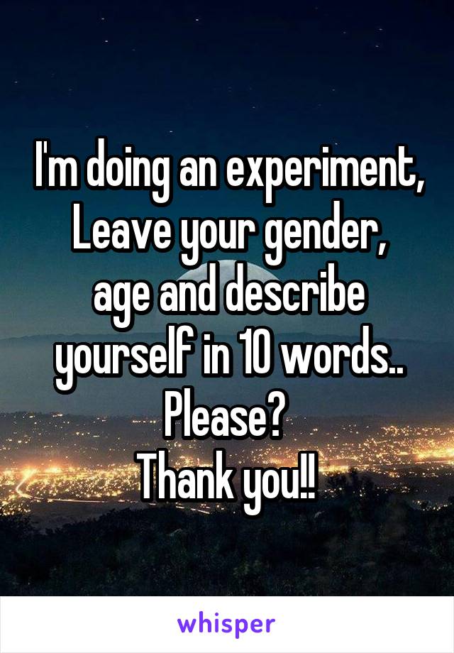 I'm doing an experiment,
Leave your gender, age and describe yourself in 10 words..
Please? 
Thank you!! 