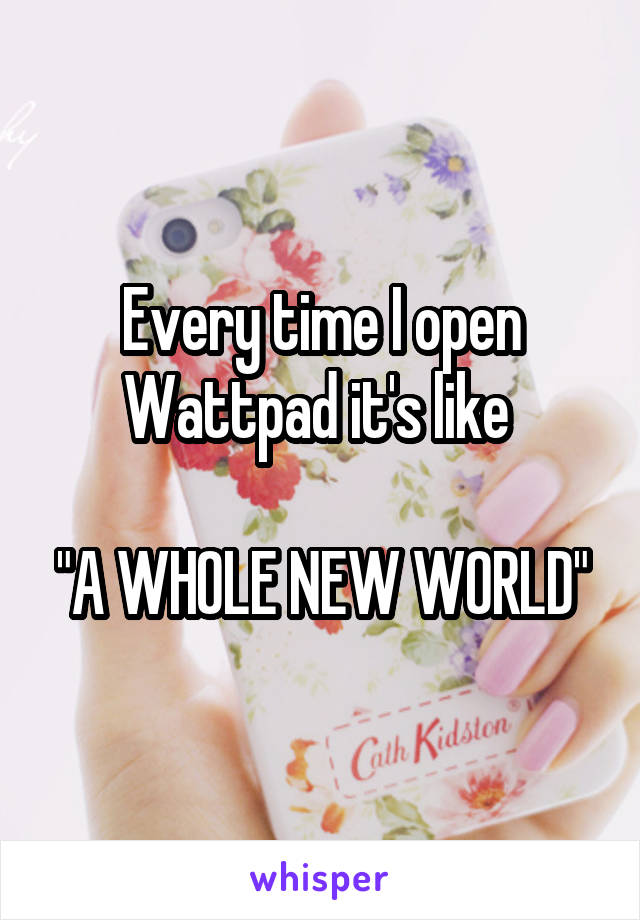 Every time I open Wattpad it's like 

"A WHOLE NEW WORLD"
