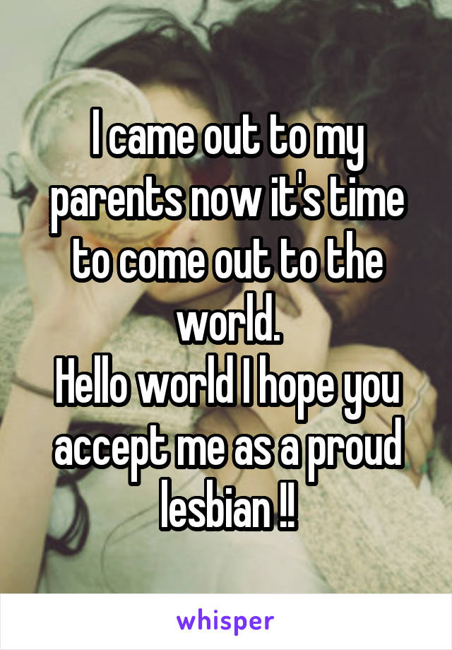 I came out to my parents now it's time to come out to the world.
Hello world I hope you accept me as a proud lesbian !!
