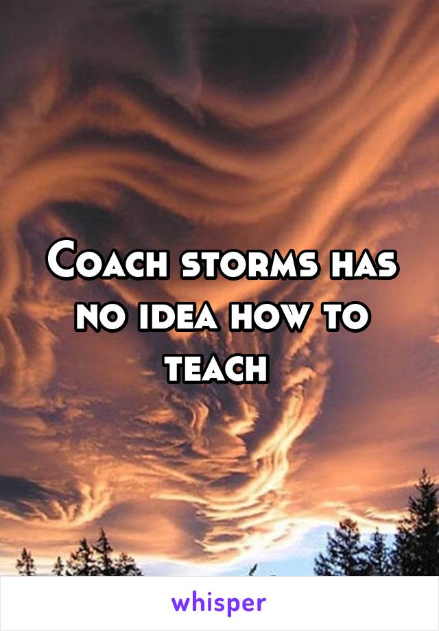 Coach storms has no idea how to teach 