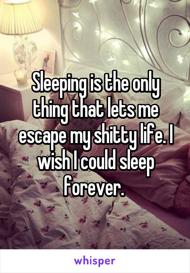 Sleeping is the only thing that lets me escape my shitty life. I wish I could sleep forever. 