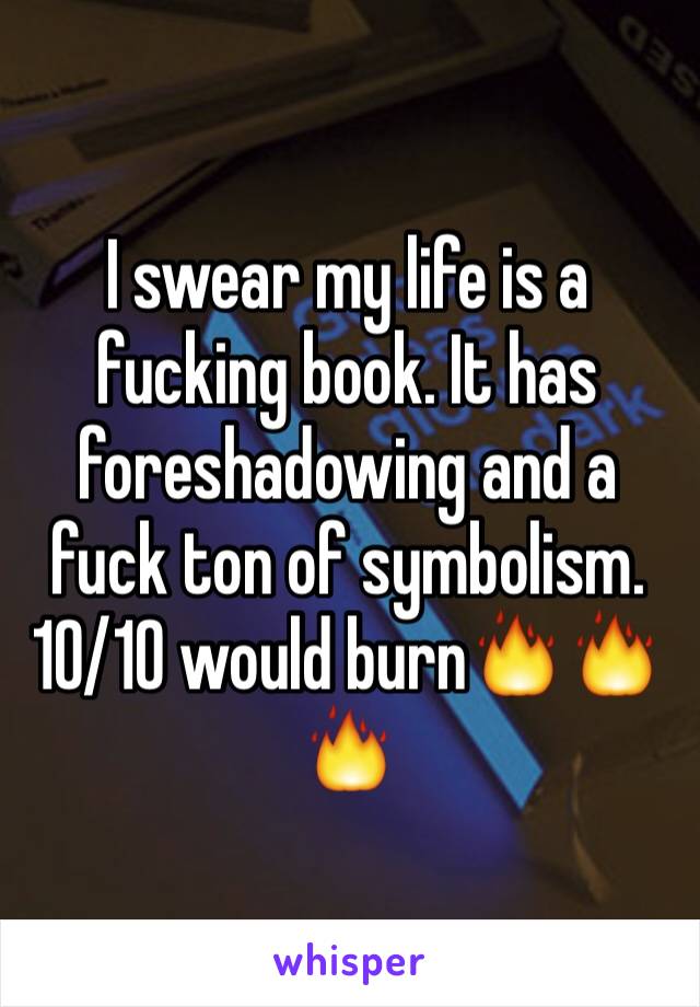 I swear my life is a fucking book. It has foreshadowing and a fuck ton of symbolism. 10/10 would burn🔥🔥🔥