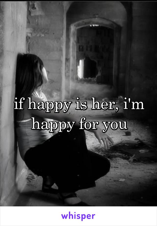 if happy is her, i'm happy for you