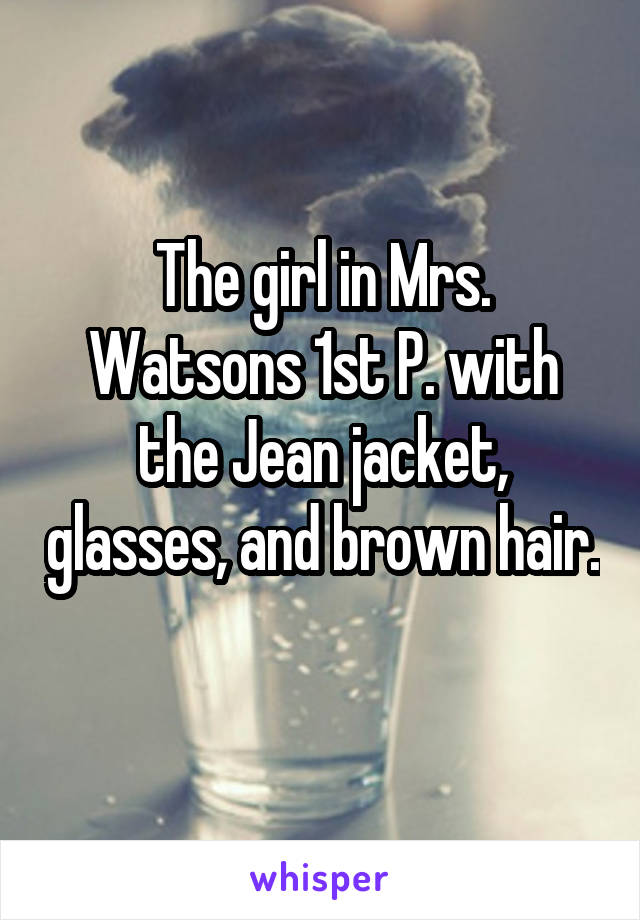 The girl in Mrs. Watsons 1st P. with the Jean jacket, glasses, and brown hair. 