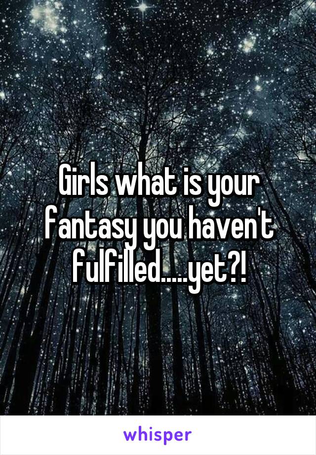 Girls what is your fantasy you haven't fulfilled.....yet?!