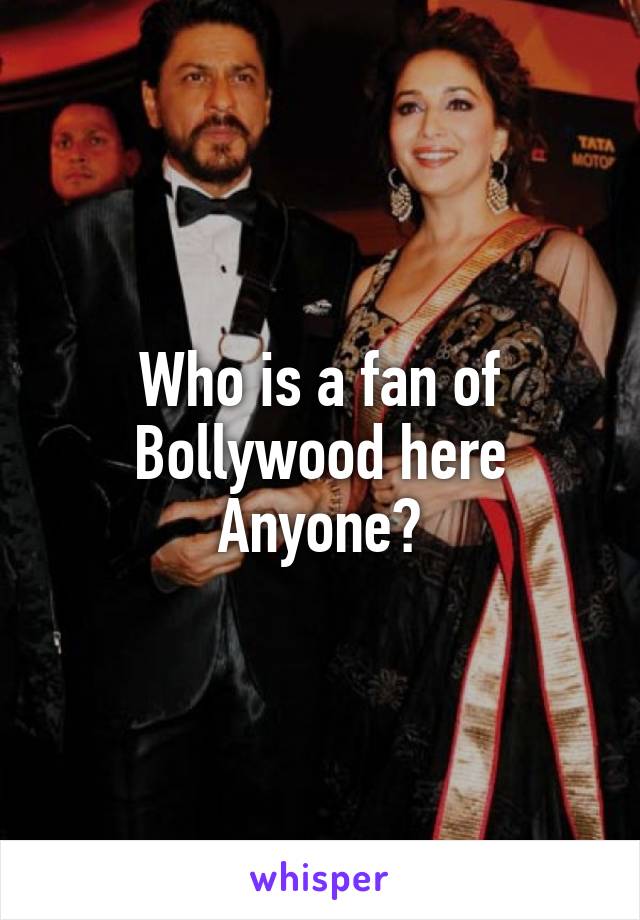 Who is a fan of Bollywood here
Anyone?