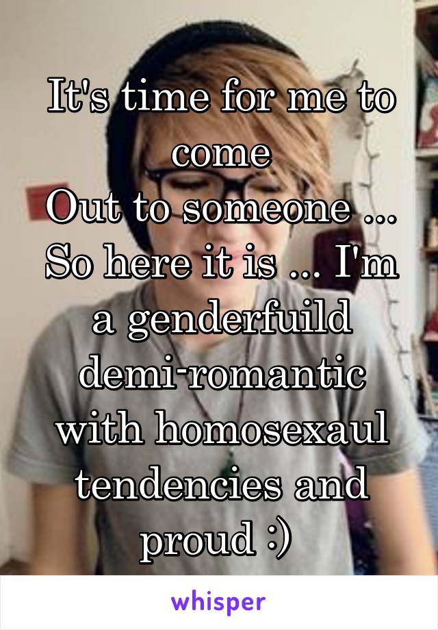 It's time for me to come
Out to someone ... So here it is ... I'm a genderfuild demi-romantic with homosexaul tendencies and proud :) 