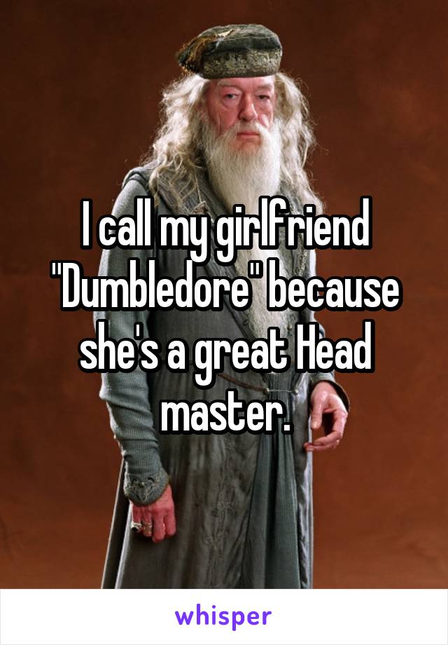 I call my girlfriend "Dumbledore" because she's a great Head master.