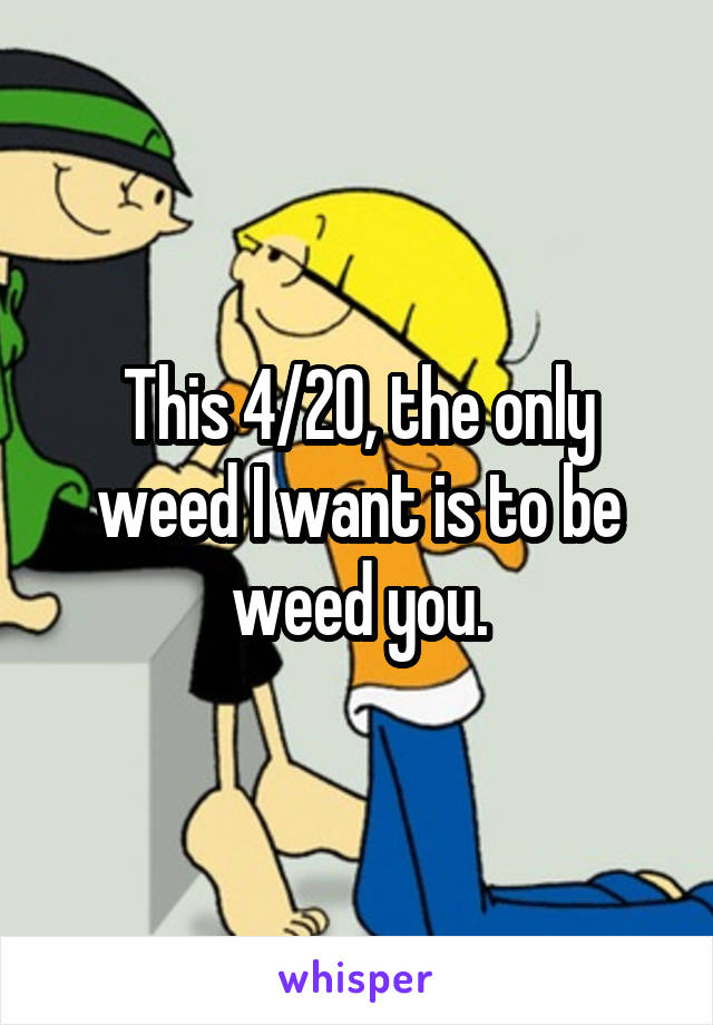 This 4/20, the only weed I want is to be weed you.